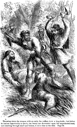 Throwing down the weapon with an oath, the ruffian drew a
long knife; but before he had an opportunity to use it, the heavy axe
descended upon his unprotected head, and crashing through skull and
brains, it clove him to the chin. Page 66.