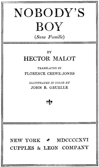 NOBODY'S BOY (Sans Famille) BY HECTOR MALOT TRANSLATED BY FLORENCE CREWE-JONES ILLUSTRATED IN COLOR BY
 JOHN B. GRUELLE NEW YORK MDCCCCXVI CUPPLES & LEON COMPANY